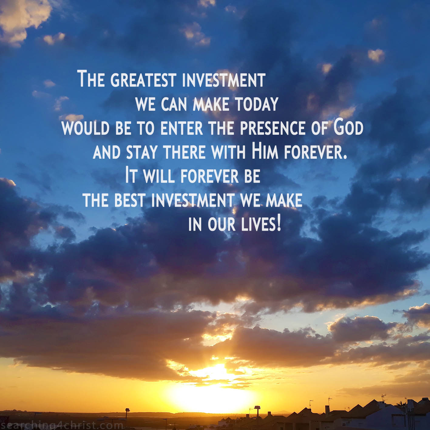 The greatest investment we can make today would be to enter the presence of God and stay there with Him forever. It will forever be the best investment we make in our lives!