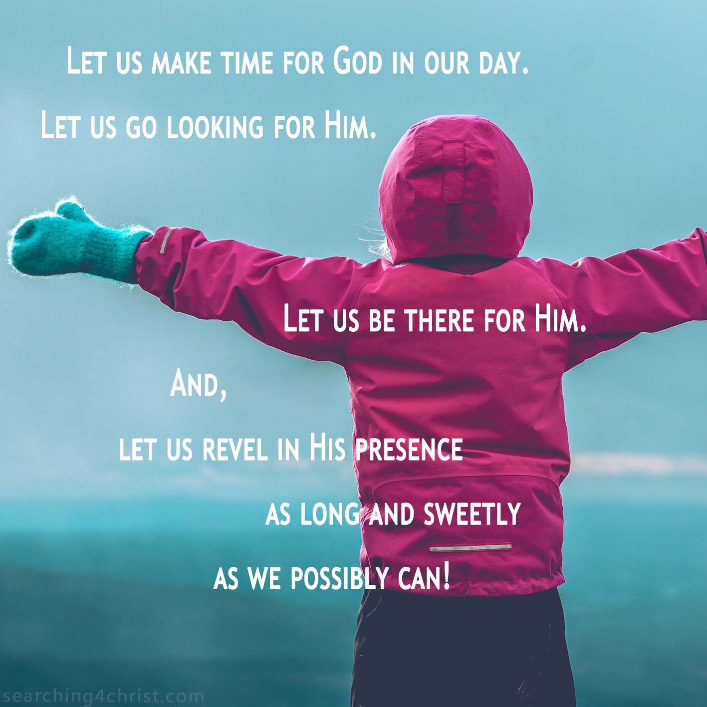 Let us make time for God in our day. Let us go looking for Him. Let us be there for Him. And, let us revel in His presence as long and sweetly as we possibly can!