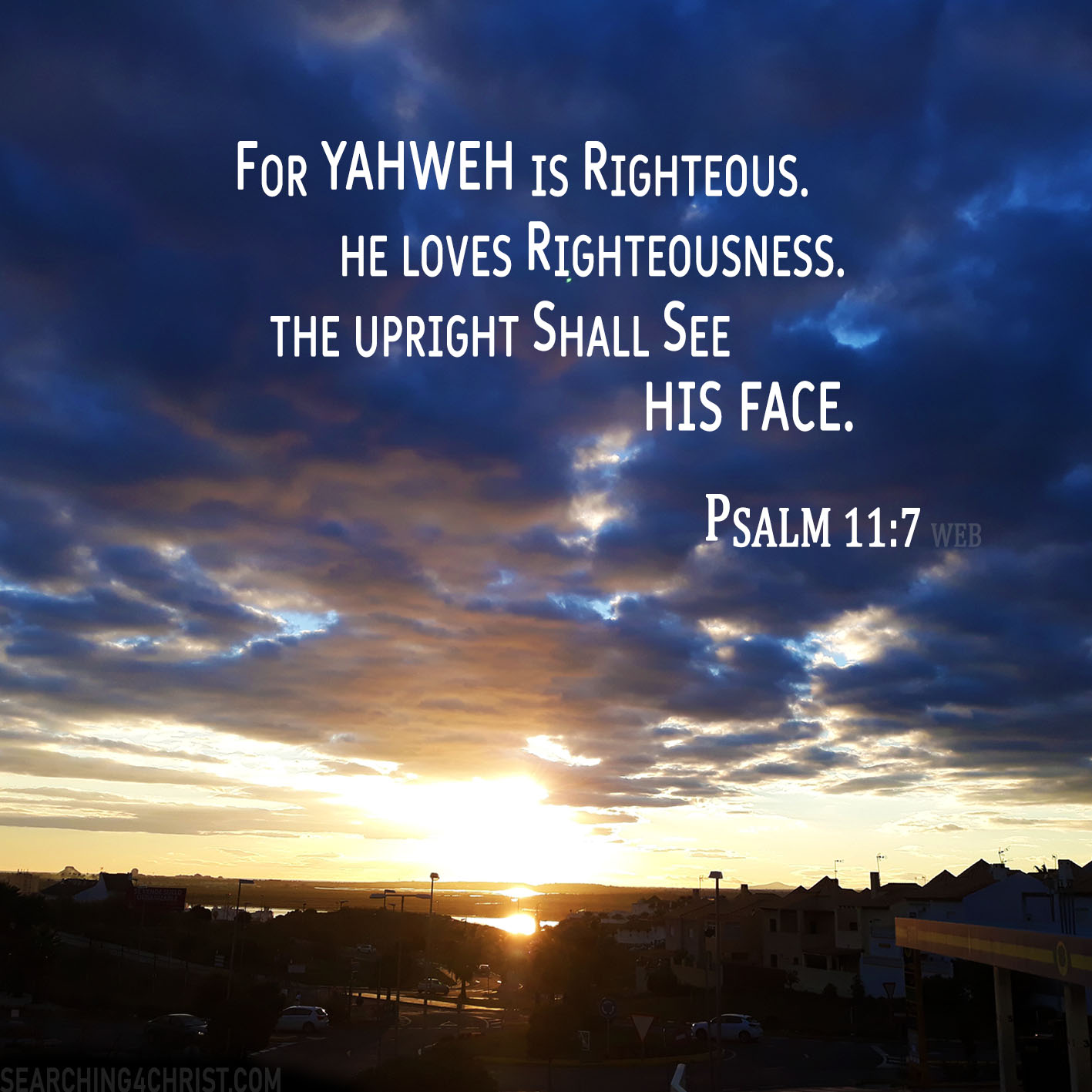 For Yahweh is righteous. He loves righteousness. The upright shall see his face. Psalm 11:7
