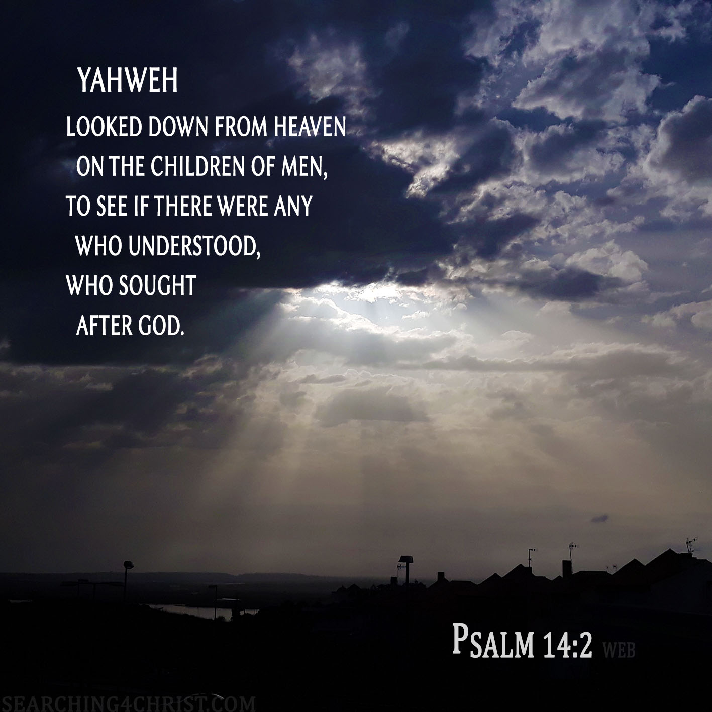 Yahweh looked down from heaven on the children of men, to see if there were any who understood, who sought after God. Psalm 14:2