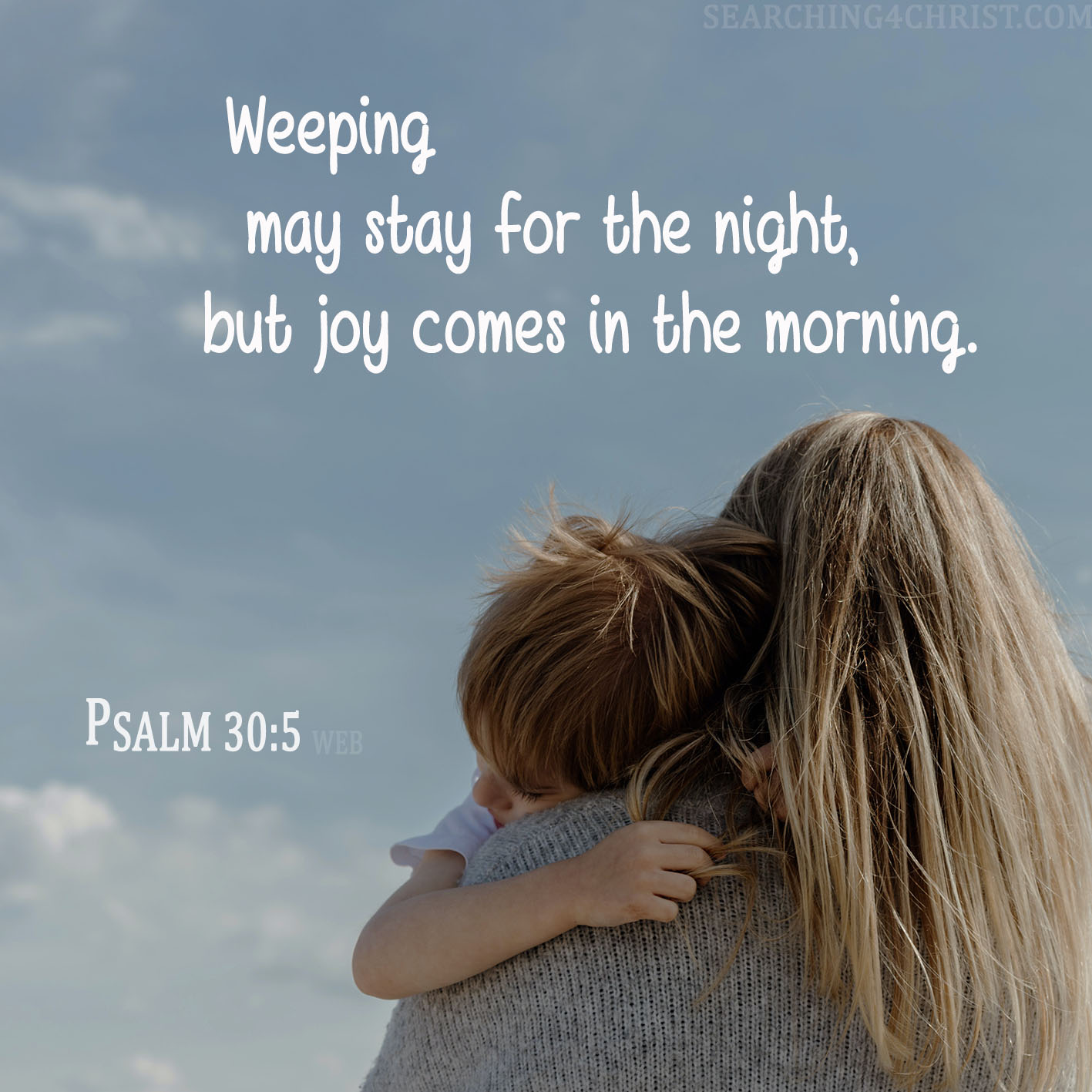 For his anger is but for a moment. His favor is for a lifetime. Weeping may stay for the night, but joy comes in the morning. Psalm 30:5