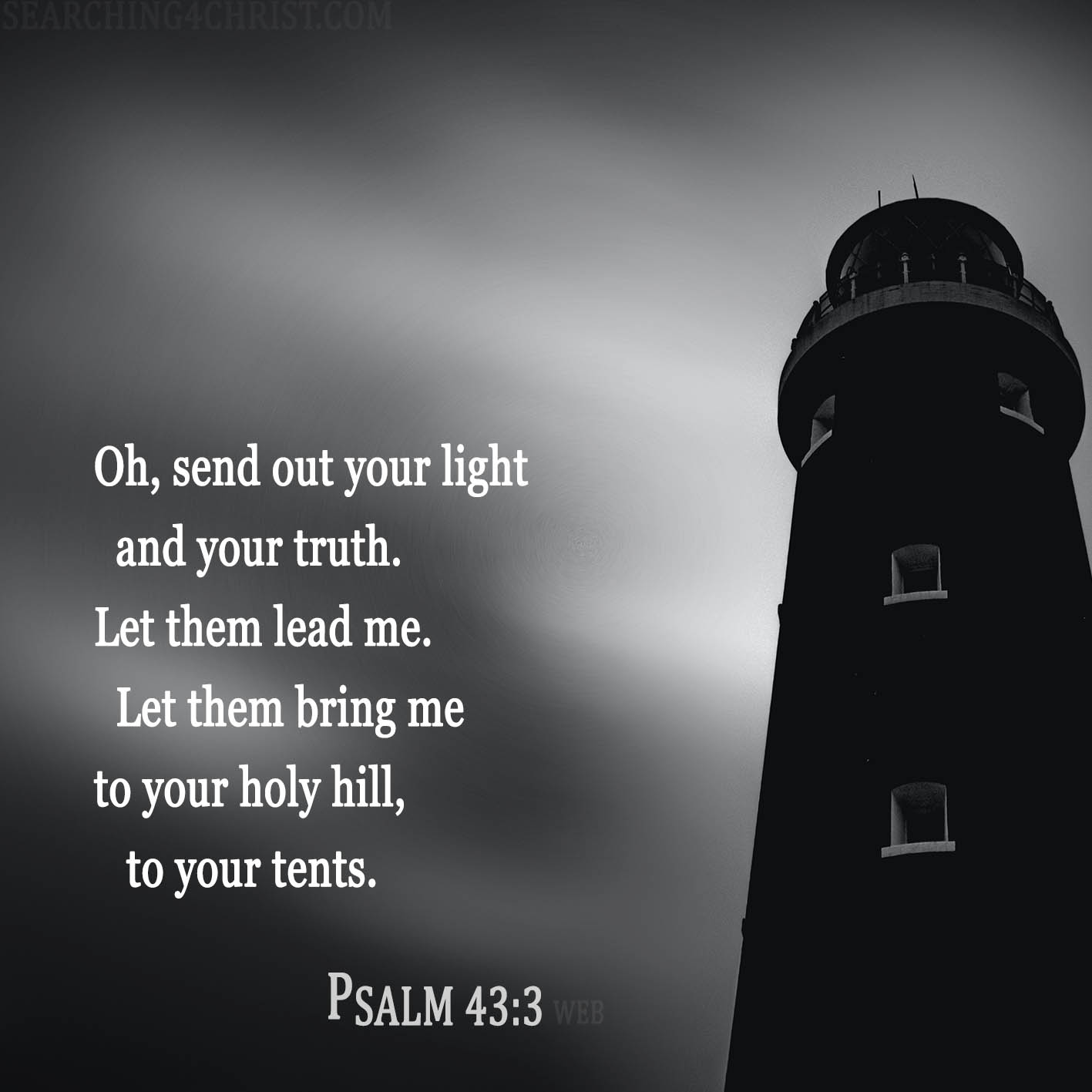 Oh, send out your light and your truth. Let them lead me. Let them bring me to your holy hill, to your tents. Psalm 43:3