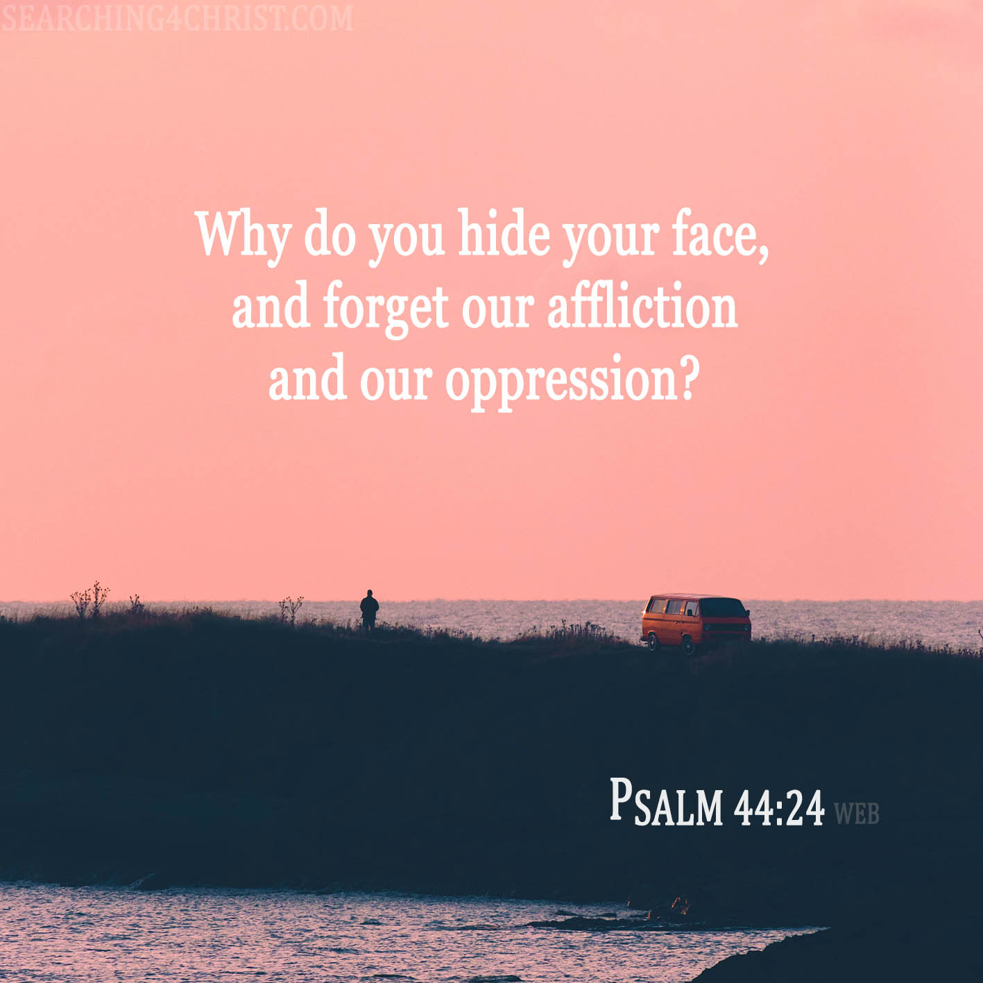 Why do you hide your face, and forget our affliction and our oppression? Psalm 44:24
