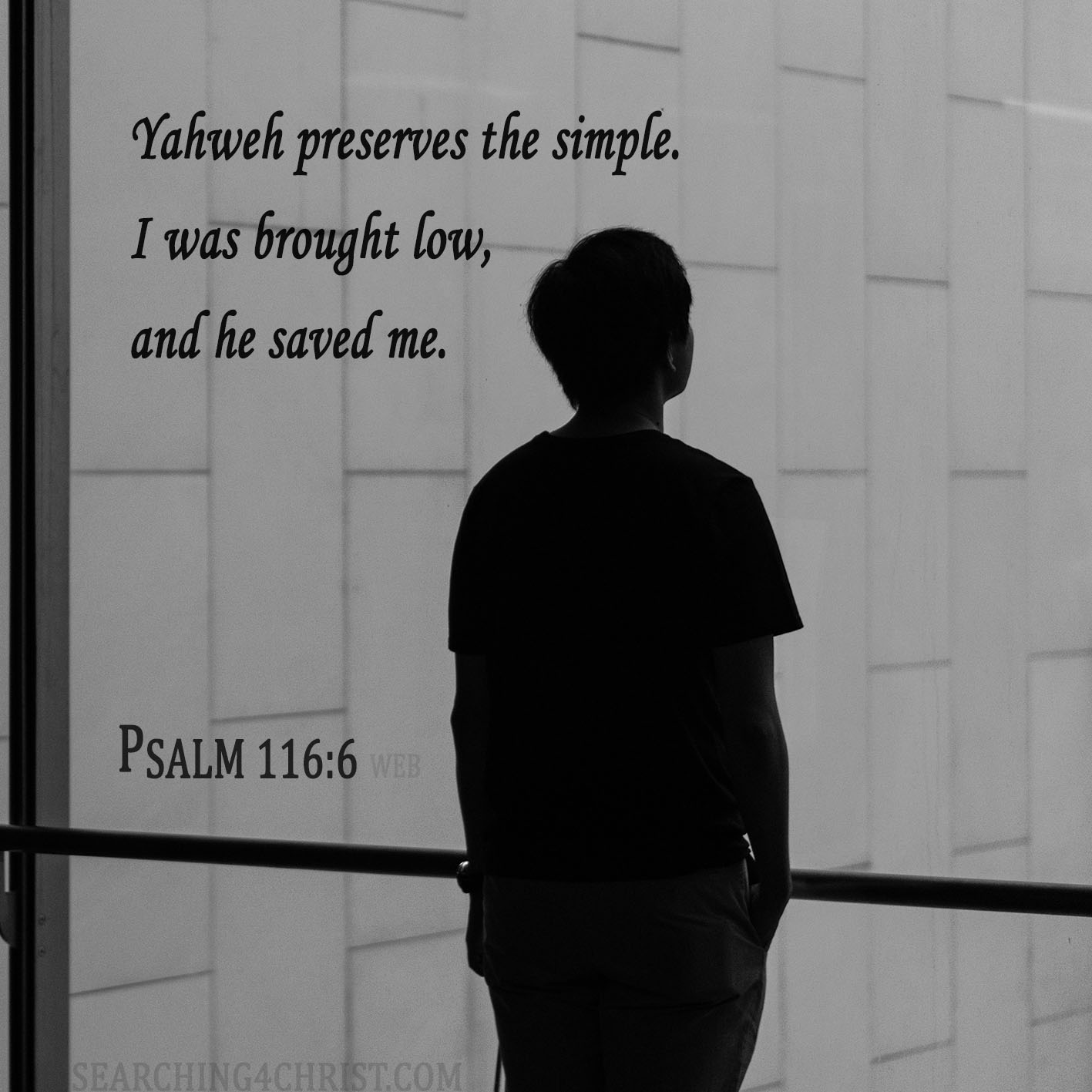 Yahweh preserves the simple. I was brought low, and he saved me. Psalm 116:6