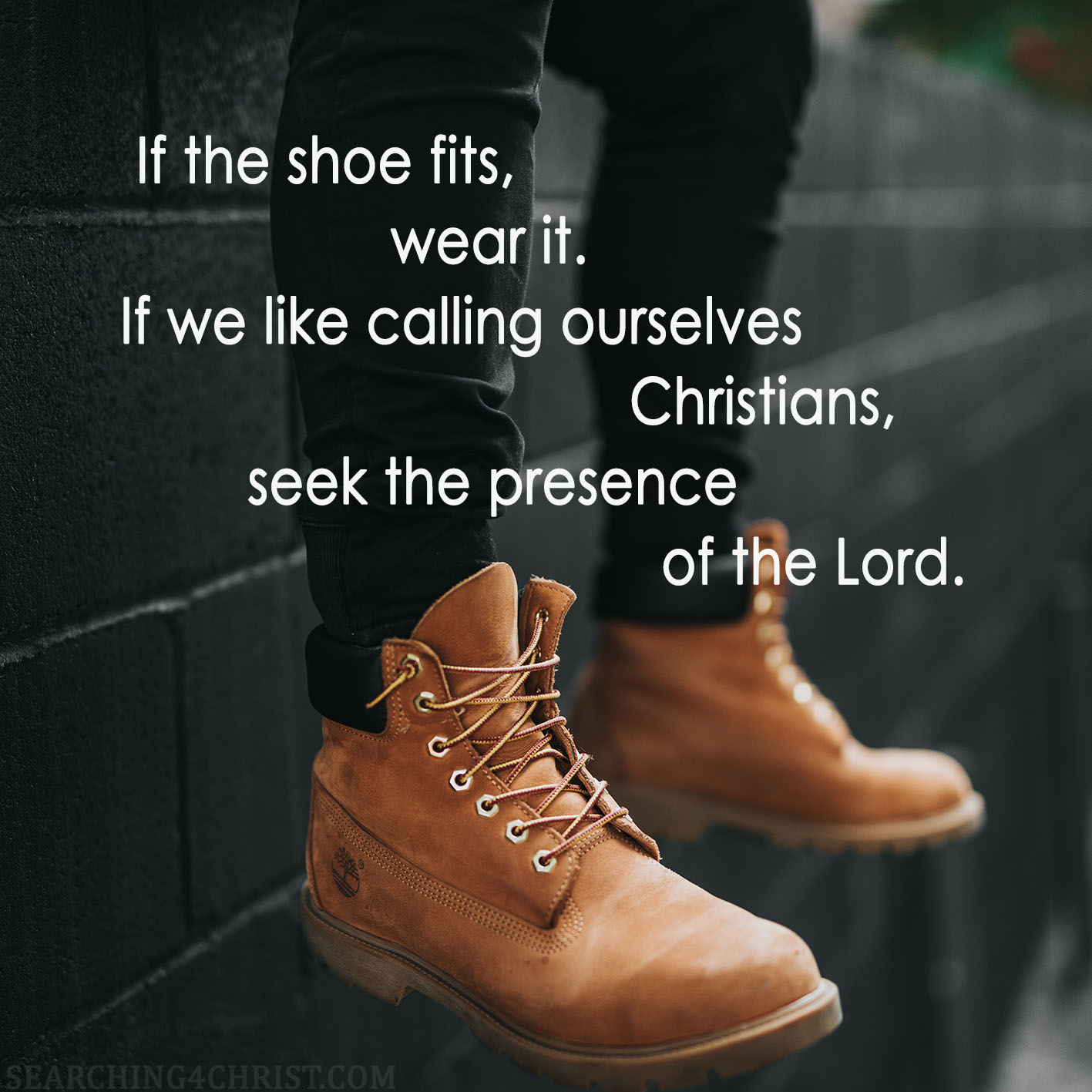 If the shoe fits, wear it. If we like calling ourselves Christians, seek the presence of the Lord.