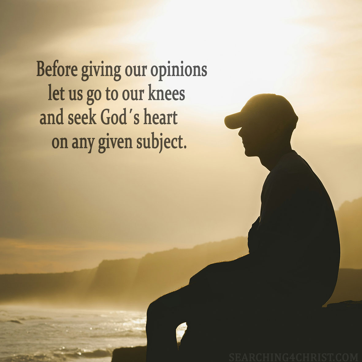 Before giving our opinions let us go to our knees and seek God´s heart on any given subject.