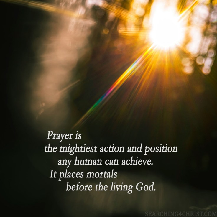 Prayer is the mightiest action and position any human can achieve. It places mortals before the living God.