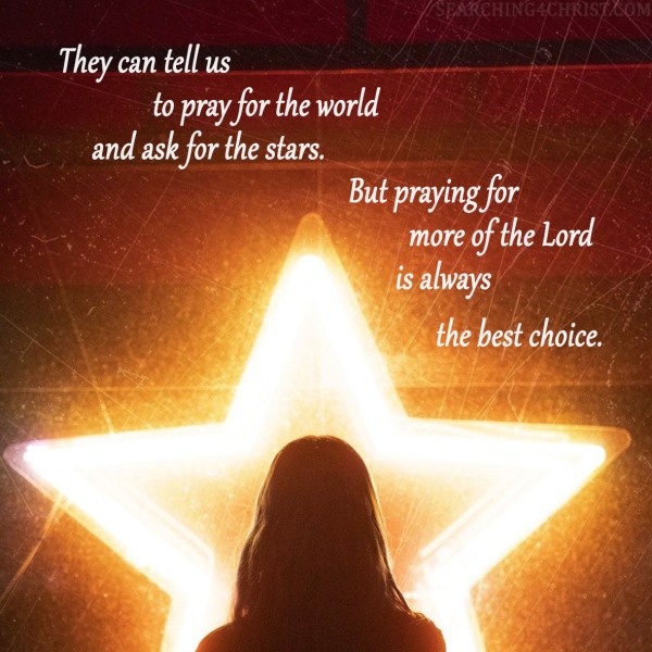 They can tell us to pray for the world and ask for the stars. But praying for more of the Lord is always the best choice.
