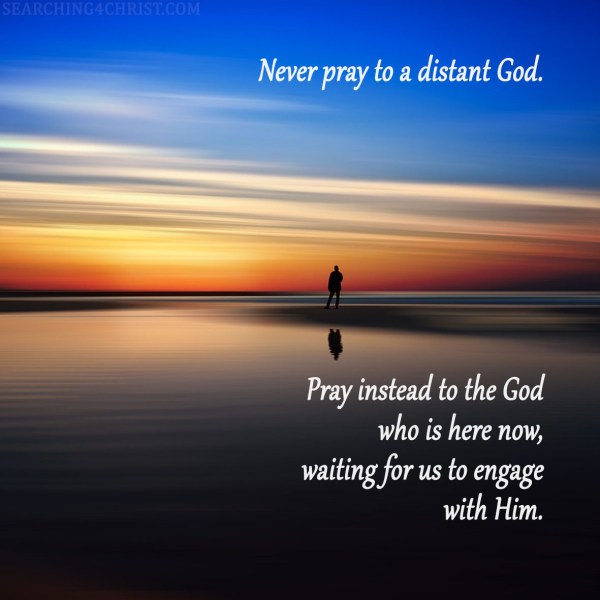 Never pray to a distant God. Pray instead to the God who is here now, waiting for us to engage with Him.