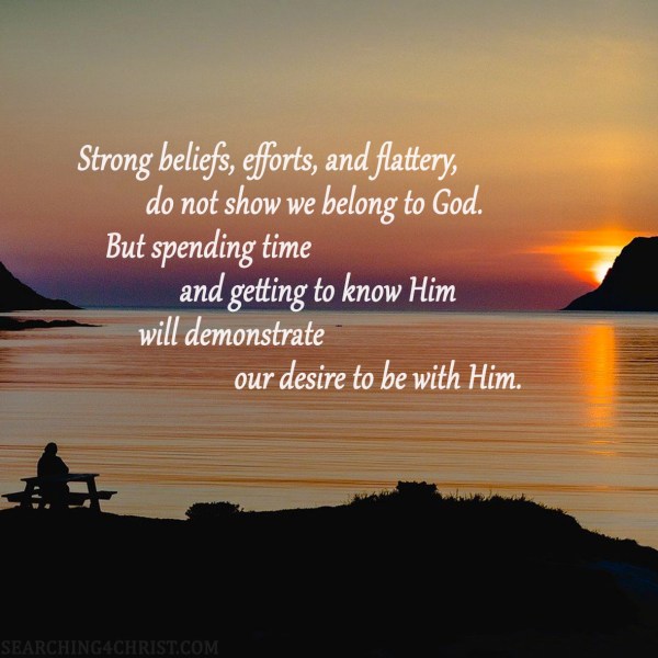 Strong beliefs, efforts, and flattery, do not show we belong to God. But spending time and getting to know Him will demonstrate our desire to be with Him.