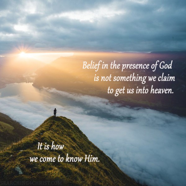 Belief in the presence of God is not something we claim to get us into heaven. It is how we come to know Him.