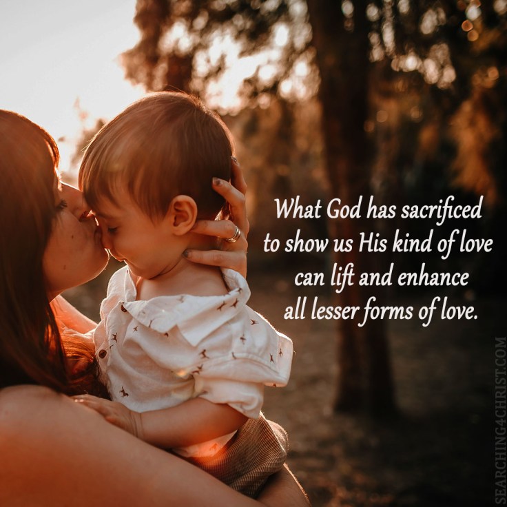 What God has sacrificed to show us His kind of love can lift and enhance all lesser forms of love.