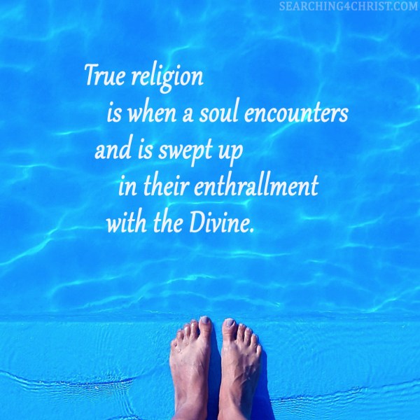 True religion is when a soul encounters and is swept up in their enthrallment with the Divine.