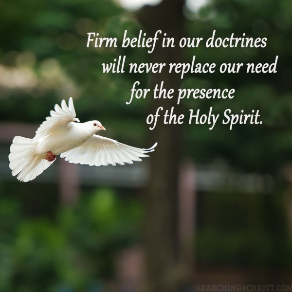 Firm belief in our doctrines will never replace our need for the presence of the Holy Spirit.
