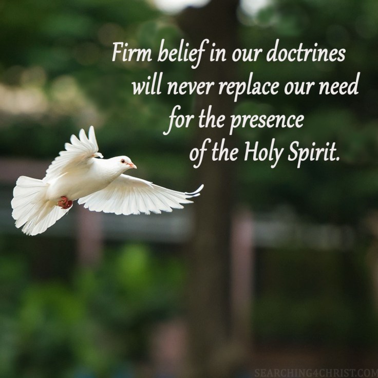 Firm belief in our doctrines will never replace our need for the presence of the Holy Spirit.