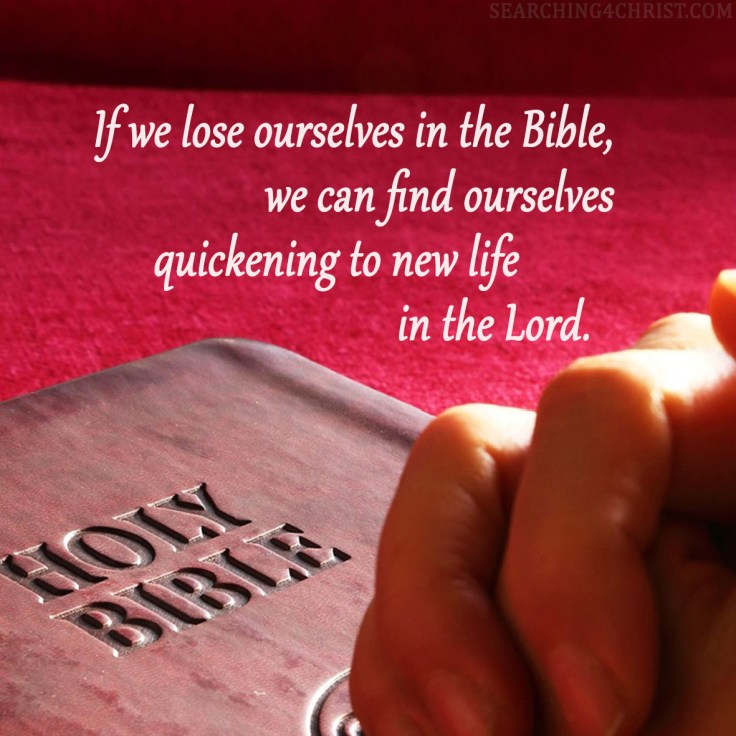 If we lose ourselves in the Bible, we can find ourselves quickening to new life in the Lord.