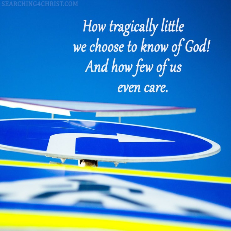 How tragically little we choose to know of God! And how few of us even care.